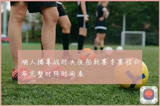 湖人揭幕战对决快船新赛季赛程公布完整对阵时间表