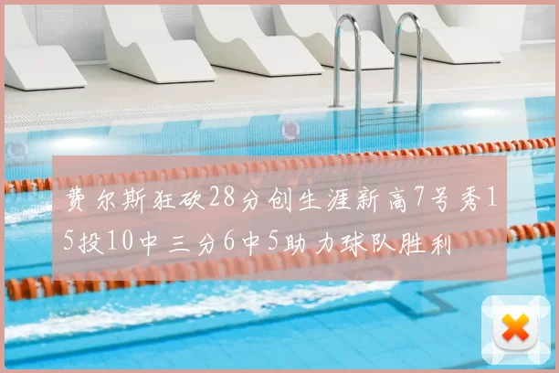 费尔斯狂砍28分创生涯新高7号秀15投10中三分6中5助力球队胜利