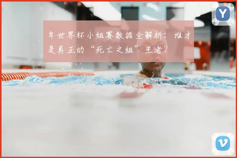 年世界杯小组赛数据全解析：谁才是真正的“死亡之组”王者？