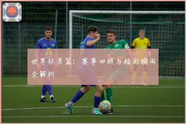 世界杯男篮：赛事回顾与精彩瞬间全解析