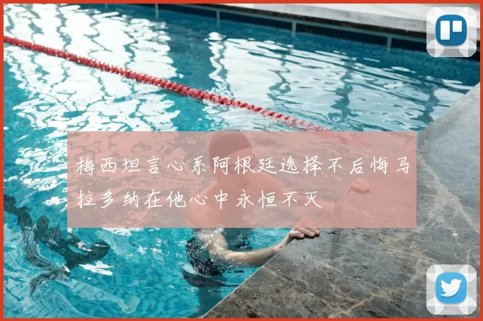 梅西坦言心系阿根廷选择不后悔马拉多纳在他心中永恒不灭