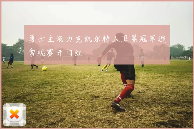勇士主场力克凯尔特人卫冕冠军迎常规赛开门红