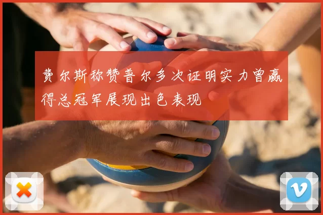 费尔斯称赞普尔多次证明实力曾赢得总冠军展现出色表现