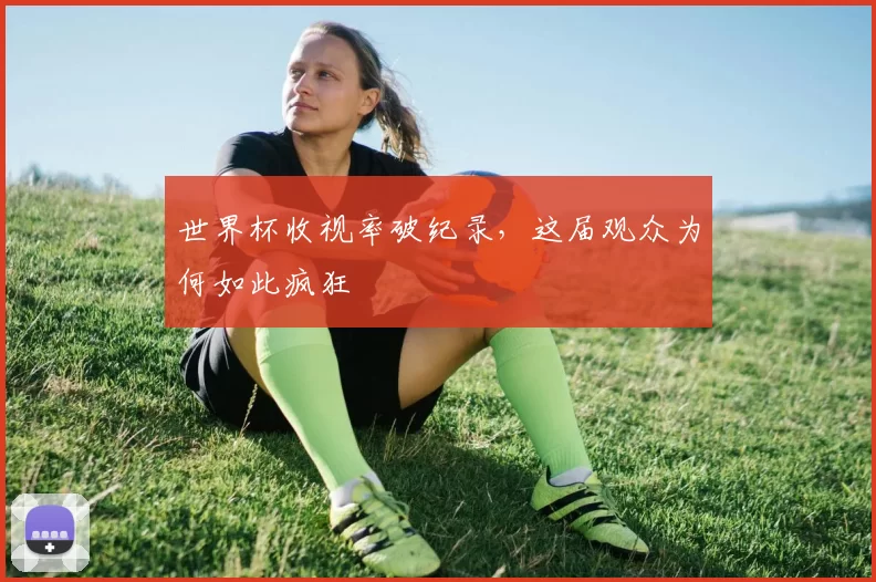 世界杯收视率破纪录,这届观众为何如此疯狂