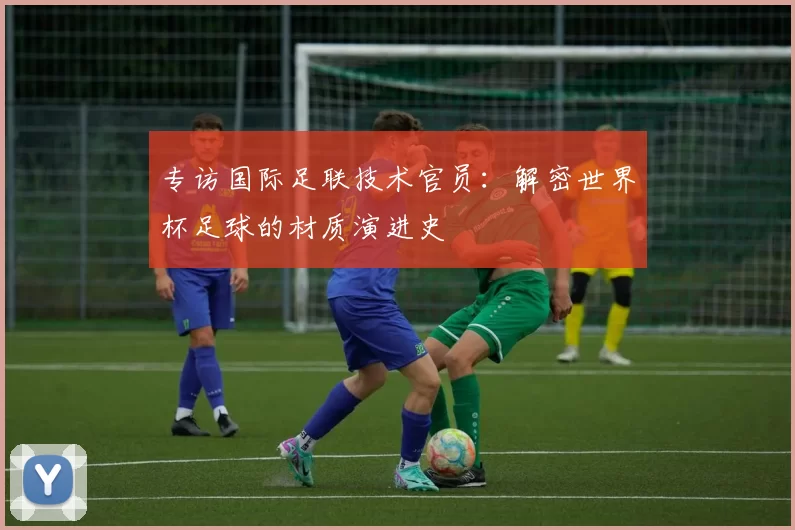 专访国际足联技术官员：解密世界杯足球的材质演进史