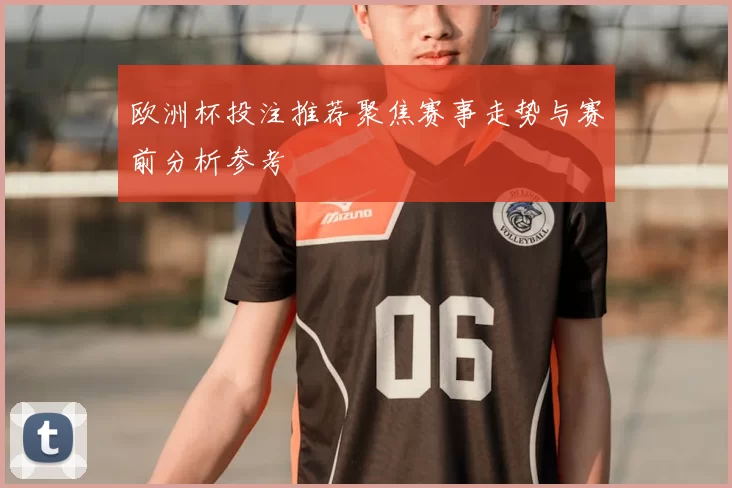 欧洲杯投注推荐聚焦赛事走势与赛前分析参考