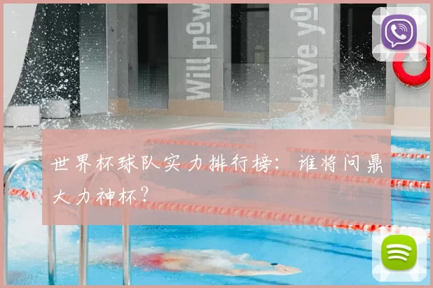 世界杯球队实力排行榜:谁将问鼎大力神杯?