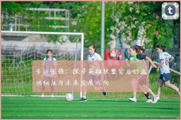 专访张强：探寻英雄联盟背后的成功秘诀与未来发展方向