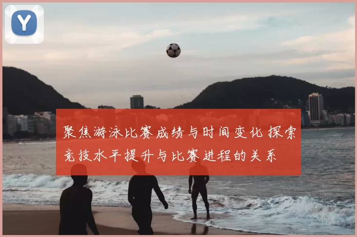 聚焦游泳比赛成绩与时间变化 探索竞技水平提升与比赛进程的关系