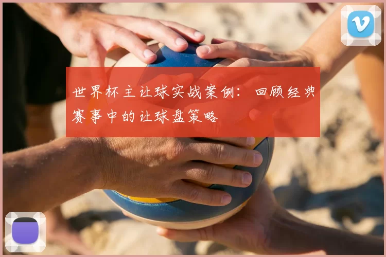世界杯主让球实战案例:回顾经典赛事中的让球盘策略