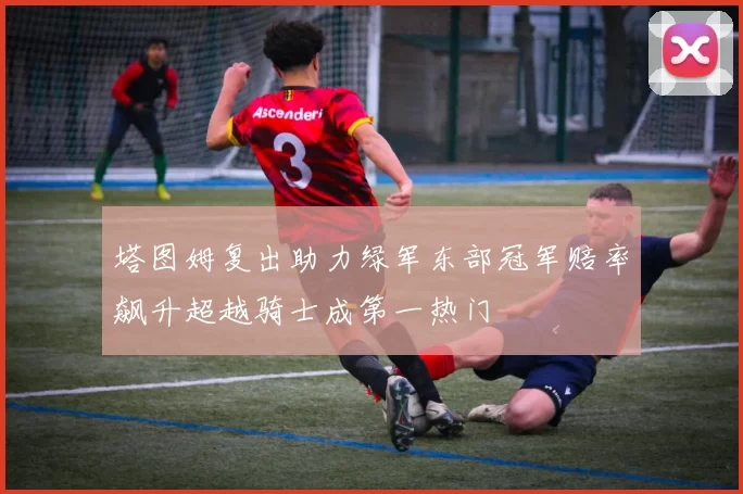 塔图姆复出助力绿军东部冠军赔率飙升超越骑士成第一热门