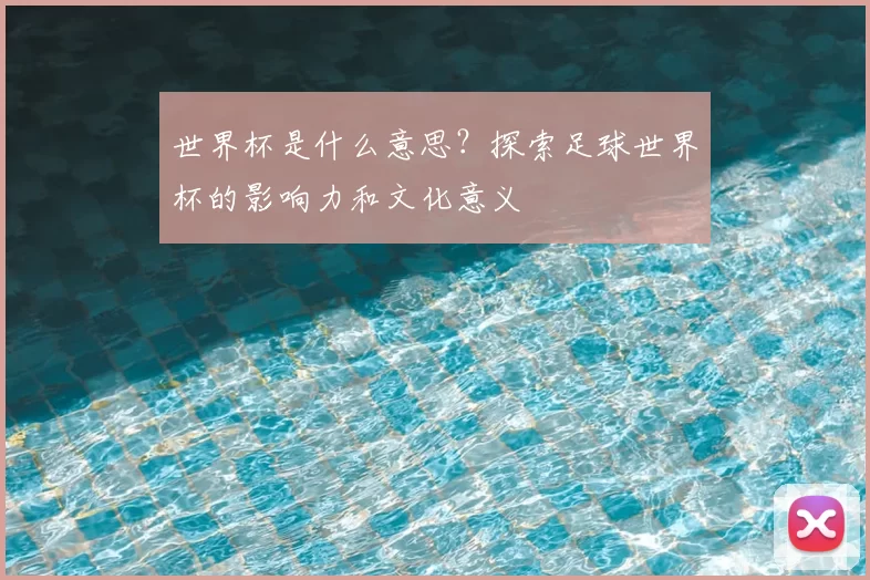 世界杯是什么意思？探索足球世界杯的影响力和文化意义