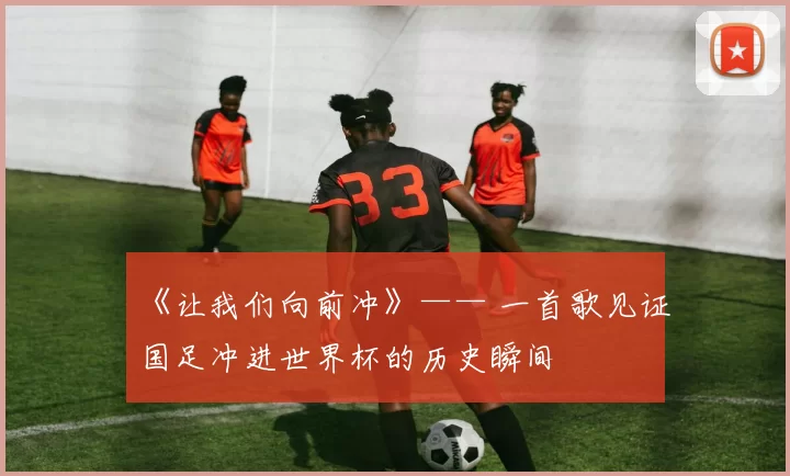 《让我们向前冲》—— 一首歌见证国足冲进世界杯的历史瞬间