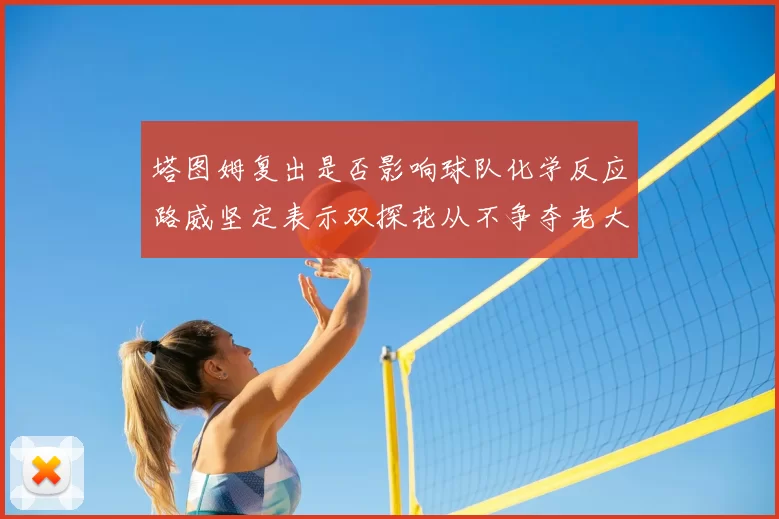 塔图姆复出是否影响球队化学反应路威坚定表示双探花从不争夺老大地位