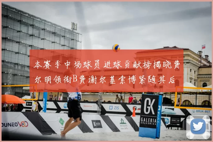 本赛季中场球员进球贡献榜揭晓费尔明领衔B费谢尔基索博紧随其后