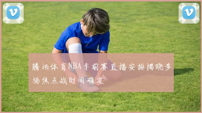 腾讯体育NBA季前赛直播安排揭晓多场焦点战时间确定