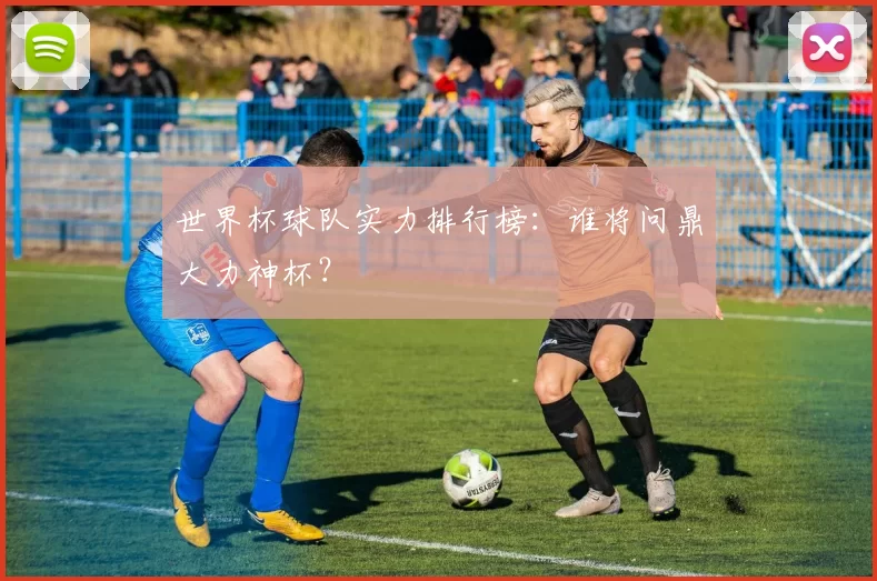 世界杯球队实力排行榜：谁将问鼎大力神杯？