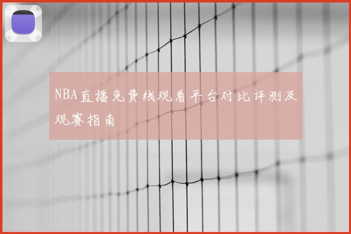 NBA直播免费线观看平台对比评测及观赛指南