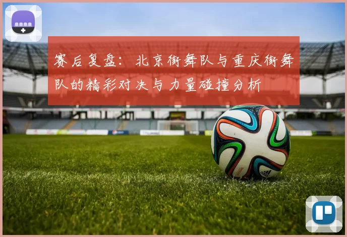 赛后复盘:北京街舞队与重庆街舞队的精彩对决与力量碰撞分析