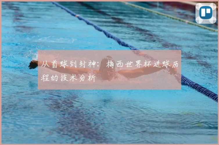 从首球到封神：梅西世界杯进球历程的技术分析