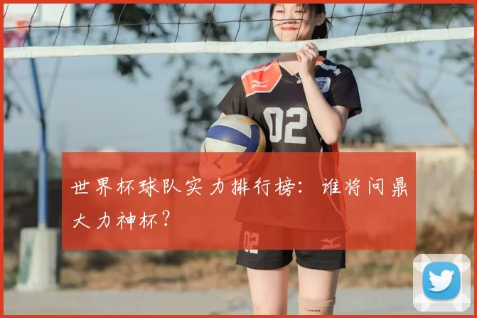 世界杯球队实力排行榜：谁将问鼎大力神杯？