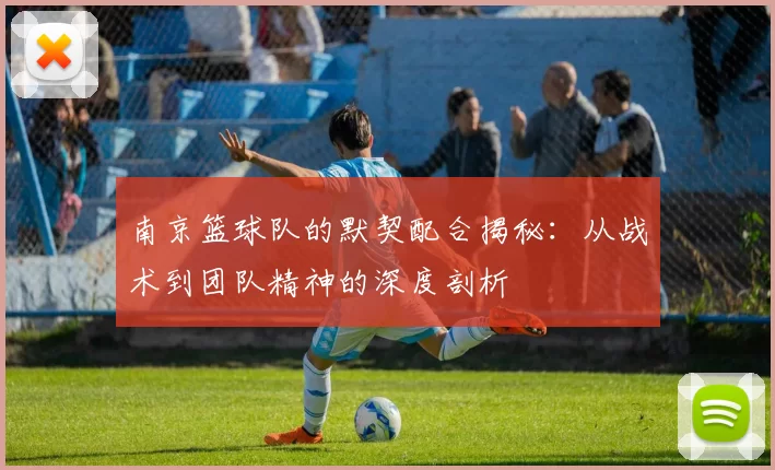 南京篮球队的默契配合揭秘：从战术到团队精神的深度剖析