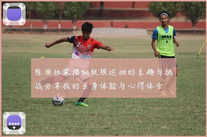 陈丽独家揭秘极限运动的乐趣与挑战分享我的亲身体验与心得体会