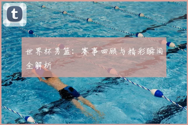 世界杯男篮:赛事回顾与精彩瞬间全解析