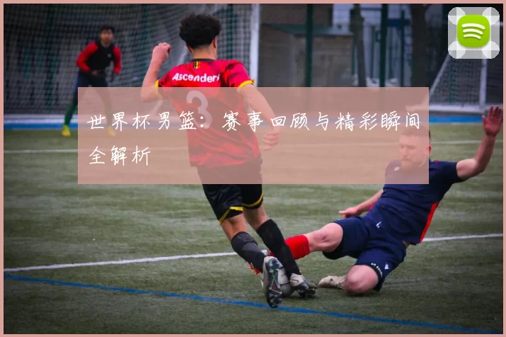 世界杯男篮：赛事回顾与精彩瞬间全解析