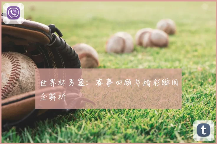 世界杯男篮：赛事回顾与精彩瞬间全解析