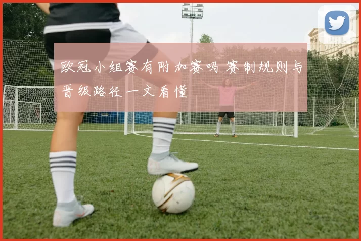 欧冠小组赛有附加赛吗 赛制规则与晋级路径一文看懂