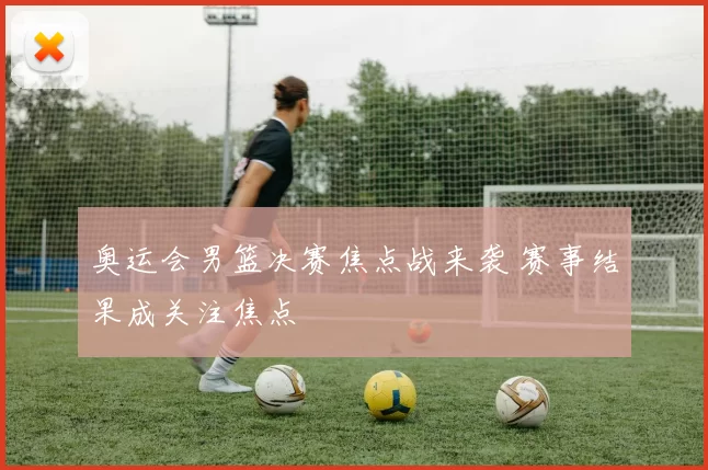 奥运会男篮决赛焦点战来袭 赛事结果成关注焦点