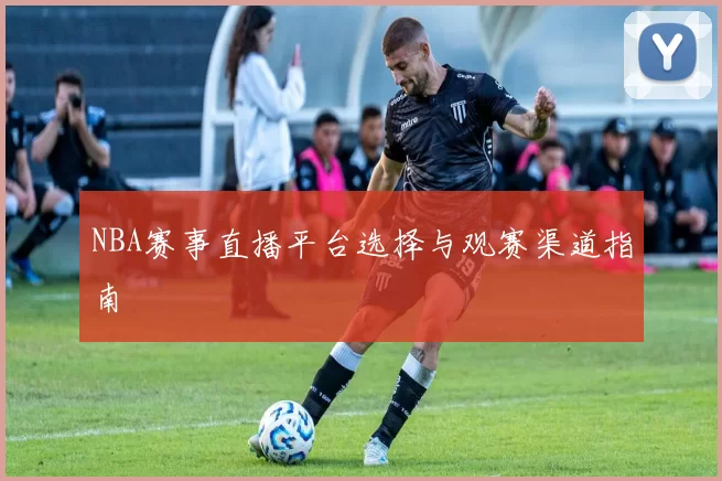 NBA赛事直播平台选择与观赛渠道指南