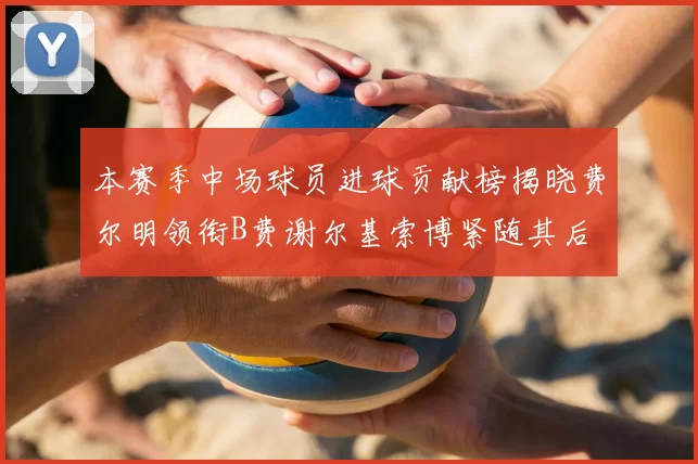 本赛季中场球员进球贡献榜揭晓费尔明领衔B费谢尔基索博紧随其后