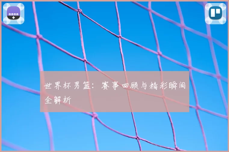 世界杯男篮：赛事回顾与精彩瞬间全解析