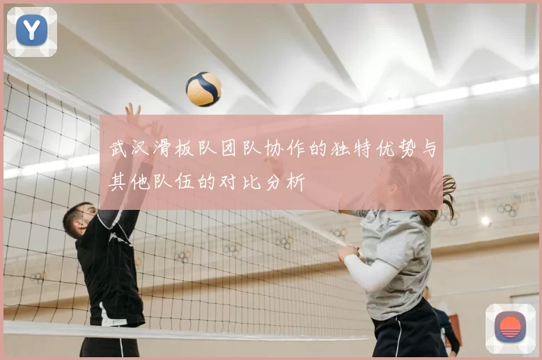 武汉滑板队团队协作的独特优势与其他队伍的对比分析