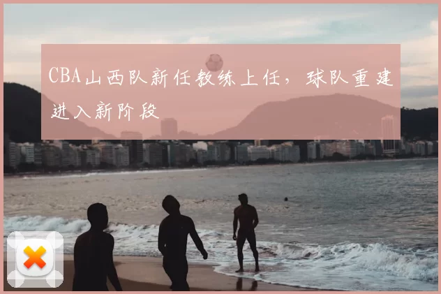 CBA山西队新任教练上任，球队重建进入新阶段
