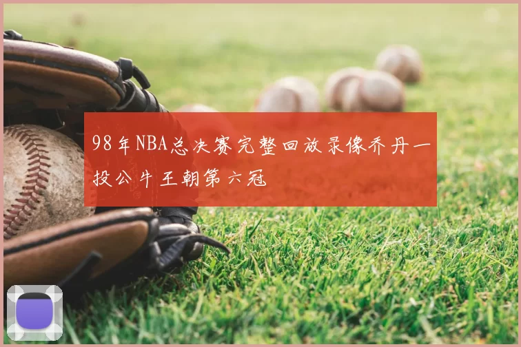 98年NBA总决赛完整回放录像乔丹一投公牛王朝第六冠