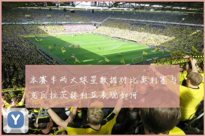 本赛季两大球星数据对比奥利塞与克瓦拉茨赫利亚表现如何
