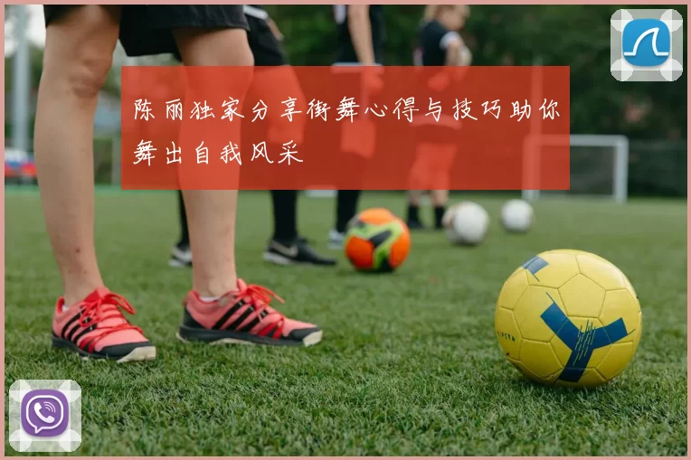 陈丽独家分享街舞心得与技巧助你舞出自我风采