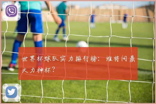 世界杯球队实力排行榜：谁将问鼎大力神杯？