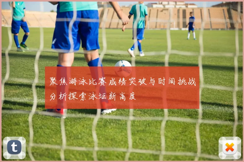 聚焦游泳比赛成绩突破与时间挑战分析探索泳坛新高度