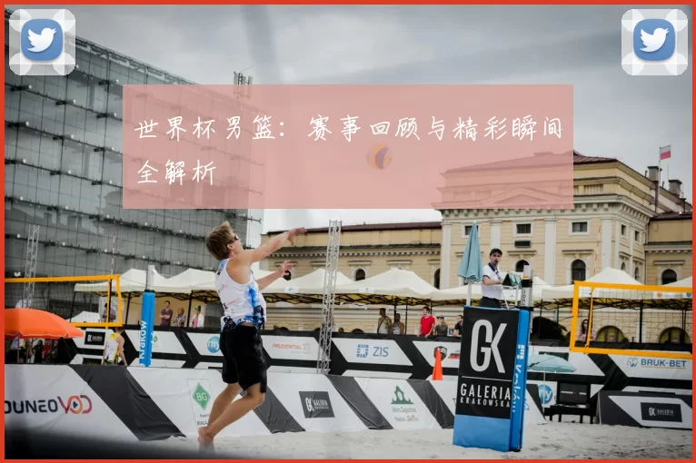 世界杯男篮：赛事回顾与精彩瞬间全解析