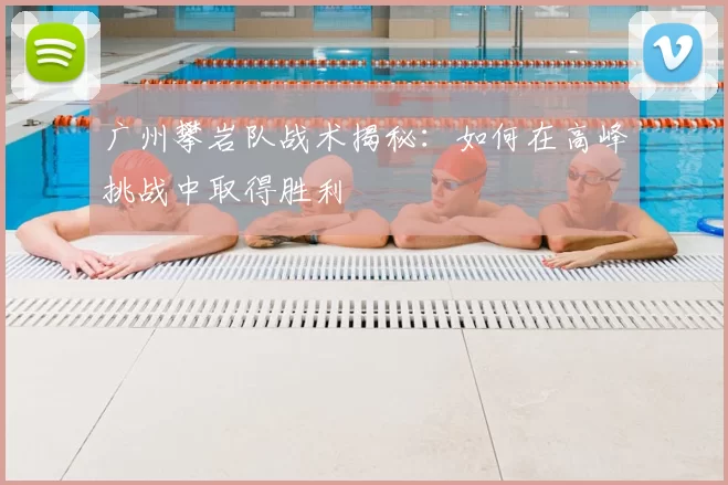 广州攀岩队战术揭秘:如何在高峰挑战中取得胜利