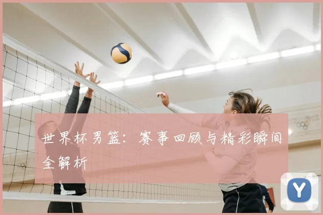 世界杯男篮:赛事回顾与精彩瞬间全解析