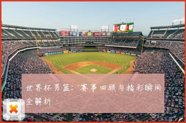 世界杯男篮：赛事回顾与精彩瞬间全解析