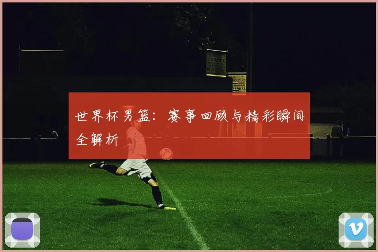世界杯男篮:赛事回顾与精彩瞬间全解析