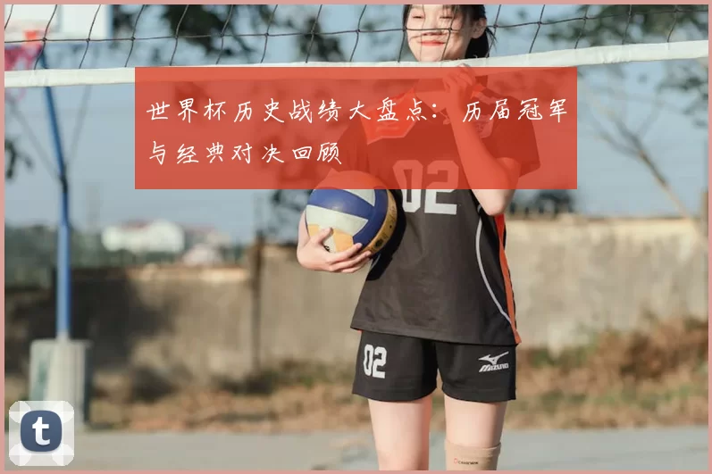 世界杯历史战绩大盘点:历届冠军与经典对决回顾