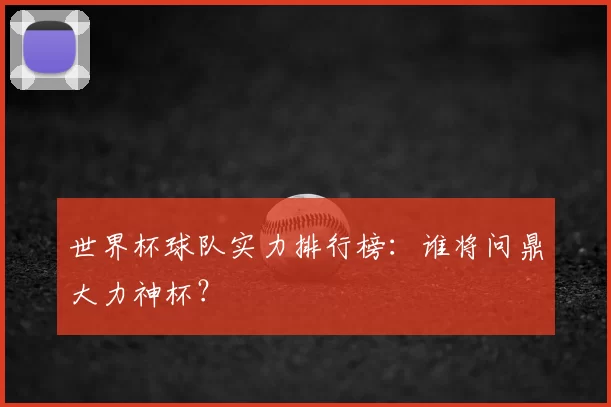 世界杯球队实力排行榜：谁将问鼎大力神杯？