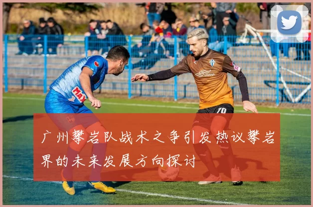 广州攀岩队战术之争引发热议攀岩界的未来发展方向探讨